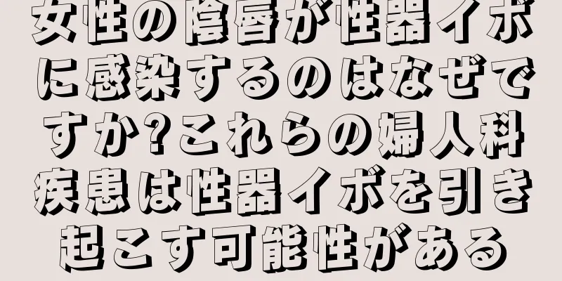 女性の陰唇が性器イボに感染するのはなぜですか?これらの婦人科疾患は性器イボを引き起こす可能性がある