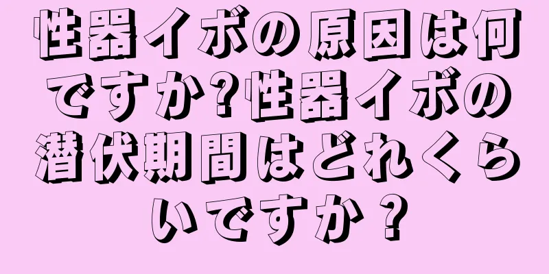 性器イボの原因は何ですか?性器イボの潜伏期間はどれくらいですか？