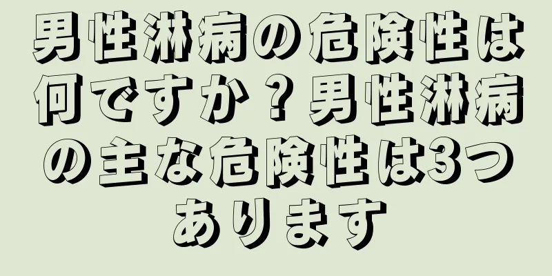 男性淋病の危険性は何ですか？男性淋病の主な危険性は3つあります