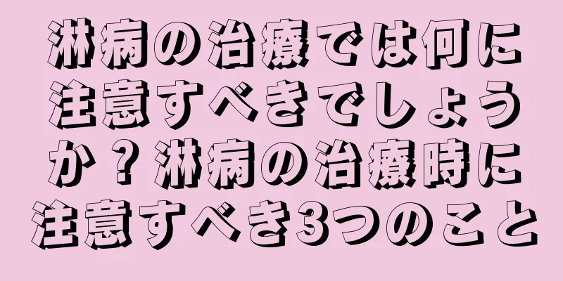 淋病の治療では何に注意すべきでしょうか？淋病の治療時に注意すべき3つのこと