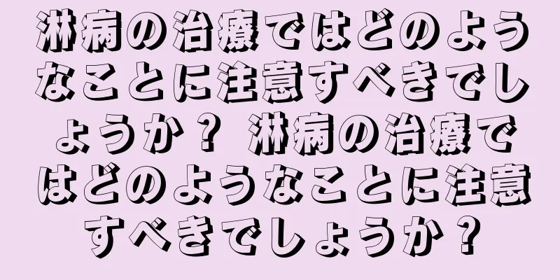 淋病の治療ではどのようなことに注意すべきでしょうか？ 淋病の治療ではどのようなことに注意すべきでしょうか？