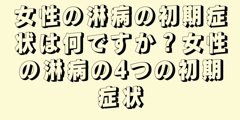 女性の淋病の初期症状は何ですか？女性の淋病の4つの初期症状