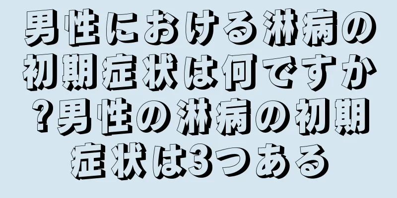 男性における淋病の初期症状は何ですか?男性の淋病の初期症状は3つある