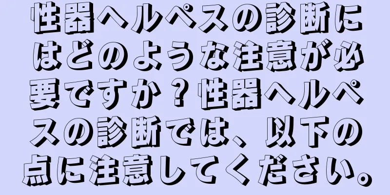 性器ヘルペスの診断にはどのような注意が必要ですか？性器ヘルペスの診断では、以下の点に注意してください。