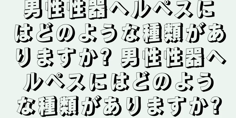男性性器ヘルペスにはどのような種類がありますか? 男性性器ヘルペスにはどのような種類がありますか?