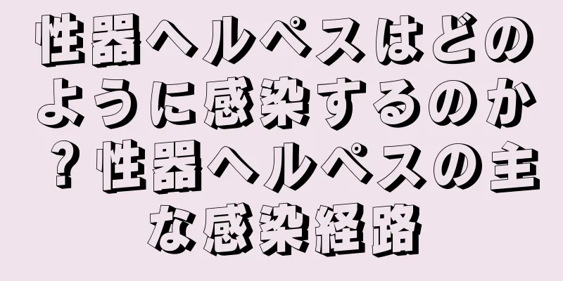 性器ヘルペスはどのように感染するのか？性器ヘルペスの主な感染経路