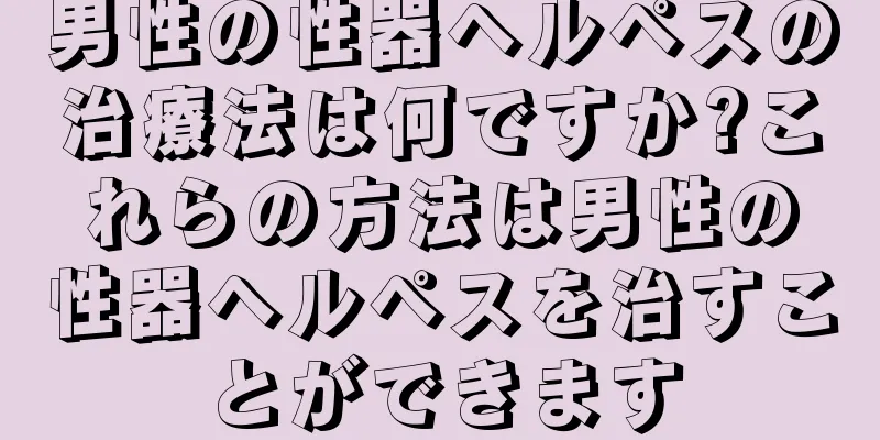 男性の性器ヘルペスの治療法は何ですか?これらの方法は男性の性器ヘルペスを治すことができます