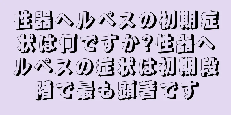 性器ヘルペスの初期症状は何ですか?性器ヘルペスの症状は初期段階で最も顕著です