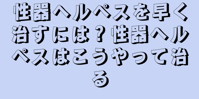 性器ヘルペスを早く治すには？性器ヘルペスはこうやって治る