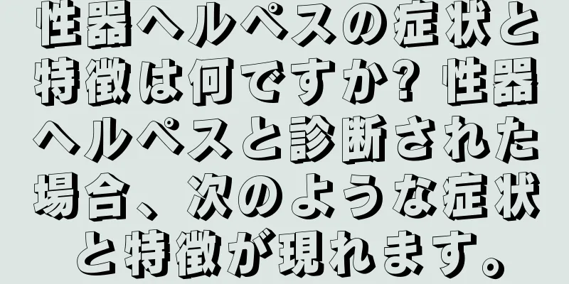 性器ヘルペスの症状と特徴は何ですか? 性器ヘルペスと診断された場合、次のような症状と特徴が現れます。