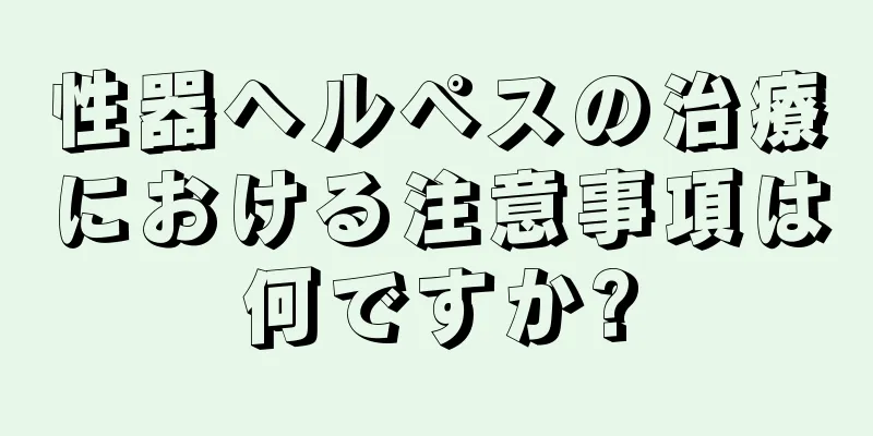 性器ヘルペスの治療における注意事項は何ですか?