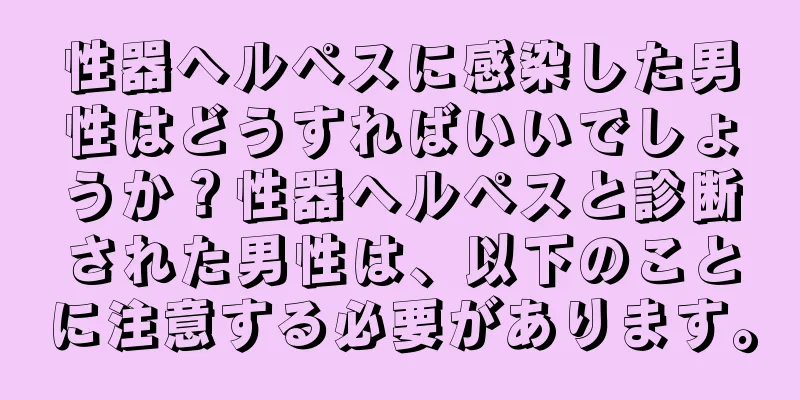 性器ヘルペスに感染した男性はどうすればいいでしょうか？性器ヘルペスと診断された男性は、以下のことに注意する必要があります。