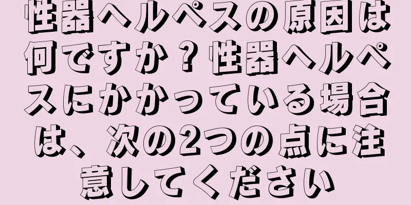 性器ヘルペスの原因は何ですか？性器ヘルペスにかかっている場合は、次の2つの点に注意してください