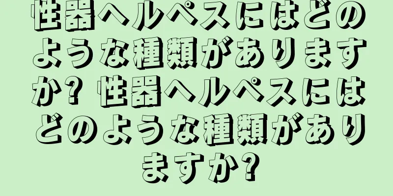 性器ヘルペスにはどのような種類がありますか? 性器ヘルペスにはどのような種類がありますか?