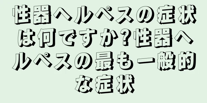性器ヘルペスの症状は何ですか?性器ヘルペスの最も一般的な症状