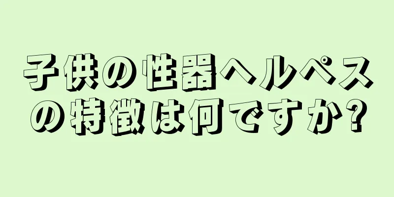 子供の性器ヘルペスの特徴は何ですか?