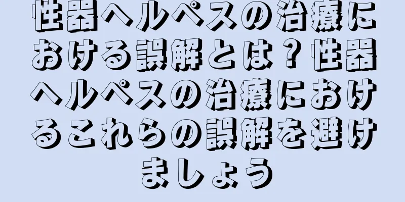 性器ヘルペスの治療における誤解とは？性器ヘルペスの治療におけるこれらの誤解を避けましょう