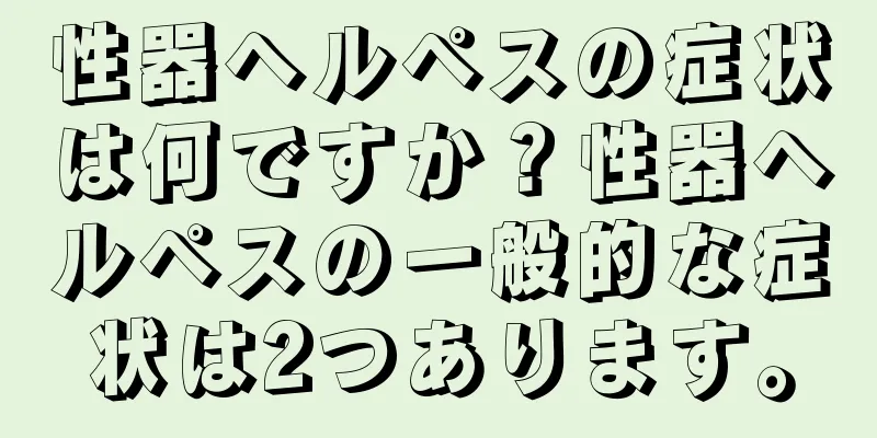 性器ヘルペスの症状は何ですか？性器ヘルペスの一般的な症状は2つあります。