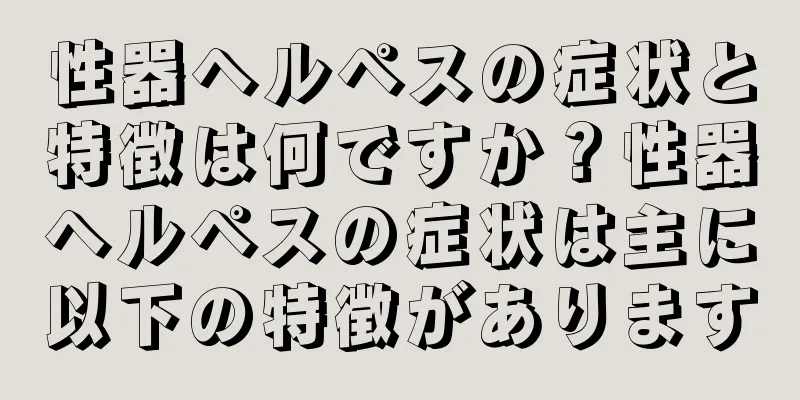性器ヘルペスの症状と特徴は何ですか？性器ヘルペスの症状は主に以下の特徴があります