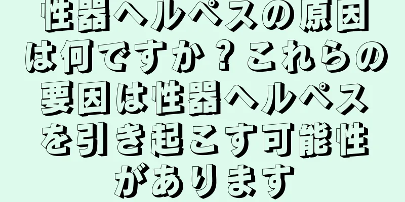 性器ヘルペスの原因は何ですか？これらの要因は性器ヘルペスを引き起こす可能性があります