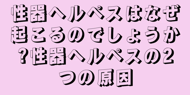 性器ヘルペスはなぜ起こるのでしょうか?性器ヘルペスの2つの原因