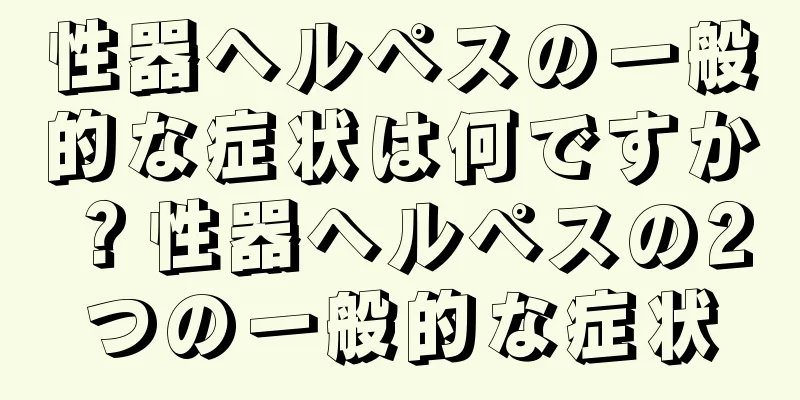 性器ヘルペスの一般的な症状は何ですか？性器ヘルペスの2つの一般的な症状