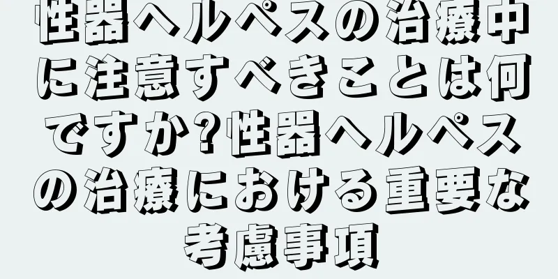性器ヘルペスの治療中に注意すべきことは何ですか?性器ヘルペスの治療における重要な考慮事項