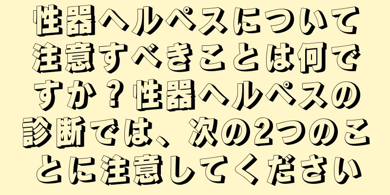 性器ヘルペスについて注意すべきことは何ですか？性器ヘルペスの診断では、次の2つのことに注意してください