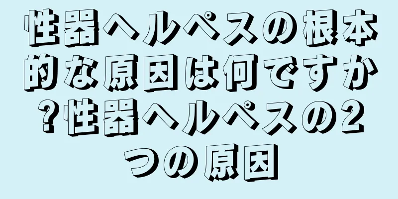 性器ヘルペスの根本的な原因は何ですか?性器ヘルペスの2つの原因