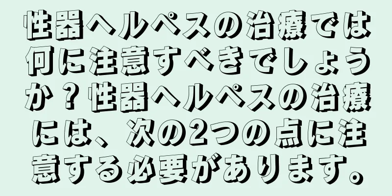 性器ヘルペスの治療では何に注意すべきでしょうか？性器ヘルペスの治療には、次の2つの点に注意する必要があります。