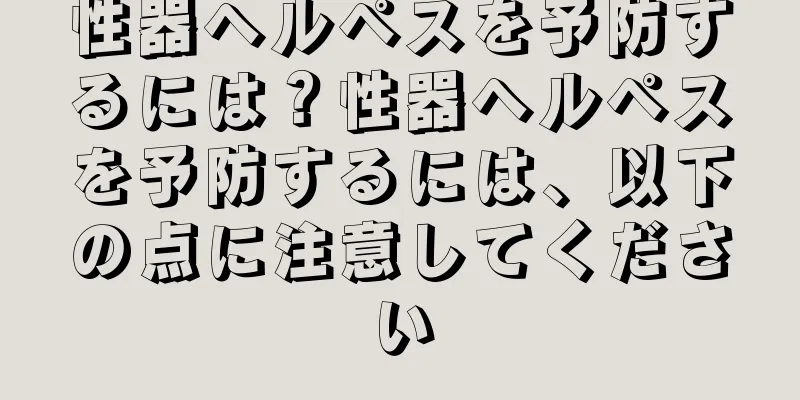 性器ヘルペスを予防するには？性器ヘルペスを予防するには、以下の点に注意してください