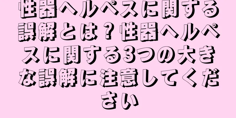 性器ヘルペスに関する誤解とは？性器ヘルペスに関する3つの大きな誤解に注意してください