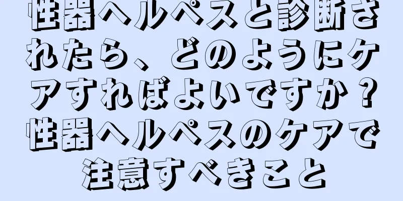 性器ヘルペスと診断されたら、どのようにケアすればよいですか？性器ヘルペスのケアで注意すべきこと