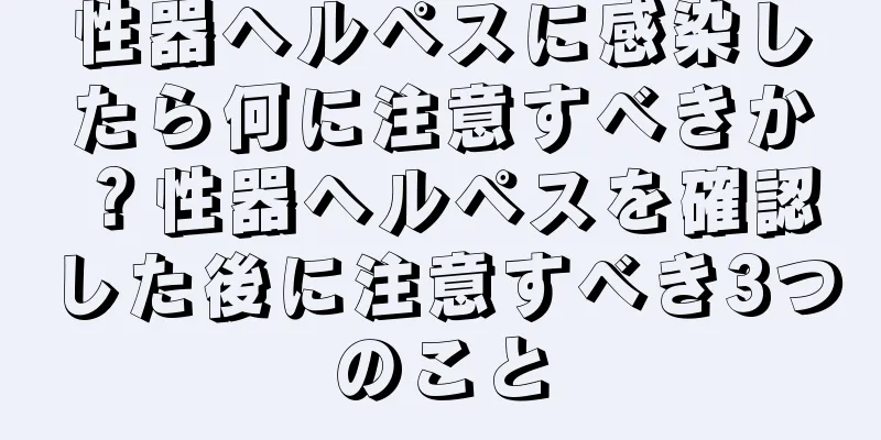 性器ヘルペスに感染したら何に注意すべきか？性器ヘルペスを確認した後に注意すべき3つのこと
