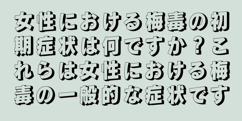 女性における梅毒の初期症状は何ですか？これらは女性における梅毒の一般的な症状です