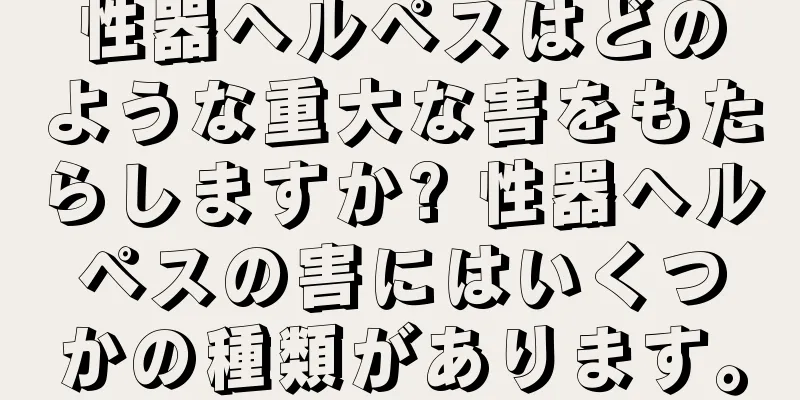 性器ヘルペスはどのような重大な害をもたらしますか? 性器ヘルペスの害にはいくつかの種類があります。