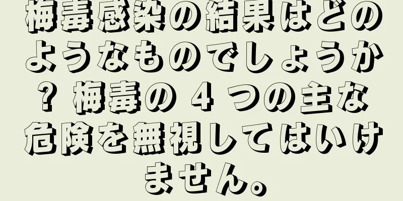 梅毒感染の結果はどのようなものでしょうか? 梅毒の 4 つの主な危険を無視してはいけません。
