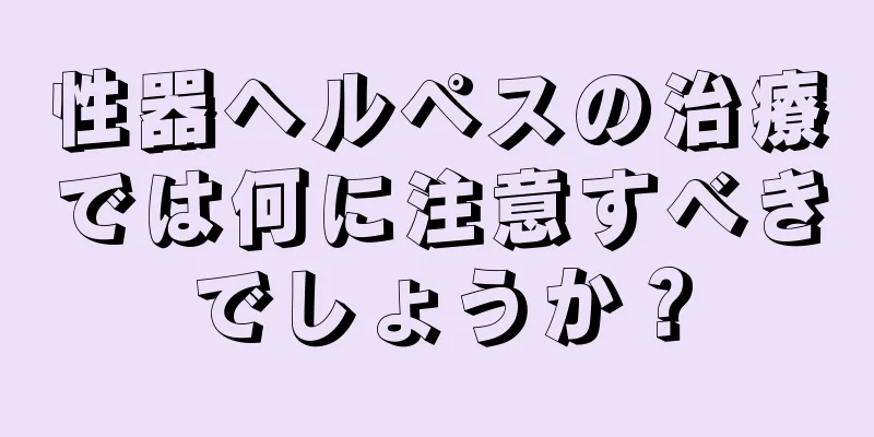 性器ヘルペスの治療では何に注意すべきでしょうか？