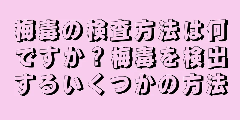 梅毒の検査方法は何ですか？梅毒を検出するいくつかの方法