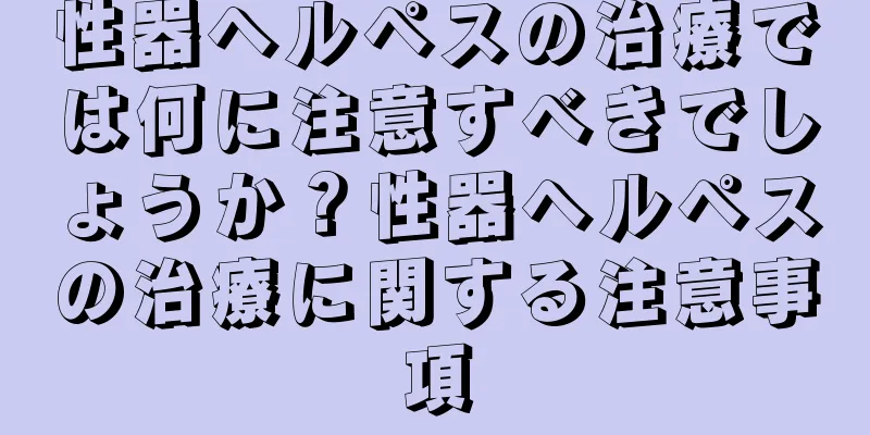 性器ヘルペスの治療では何に注意すべきでしょうか？性器ヘルペスの治療に関する注意事項