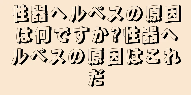 性器ヘルペスの原因は何ですか?性器ヘルペスの原因はこれだ