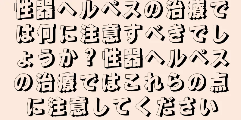 性器ヘルペスの治療では何に注意すべきでしょうか？性器ヘルペスの治療ではこれらの点に注意してください