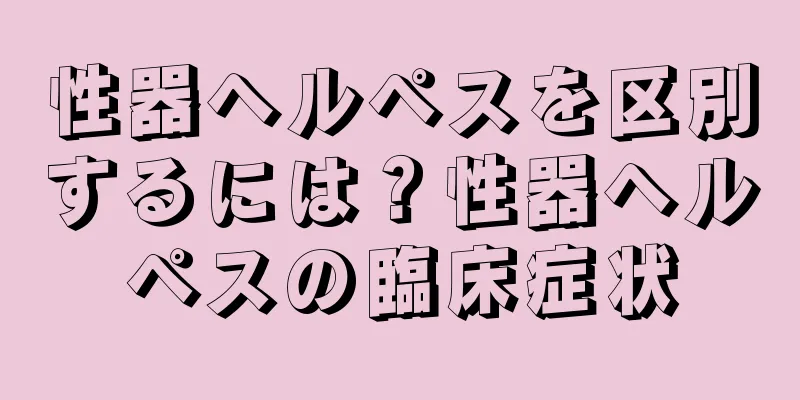 性器ヘルペスを区別するには？性器ヘルペスの臨床症状