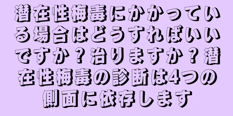 潜在性梅毒にかかっている場合はどうすればいいですか？治りますか？潜在性梅毒の診断は4つの側面に依存します