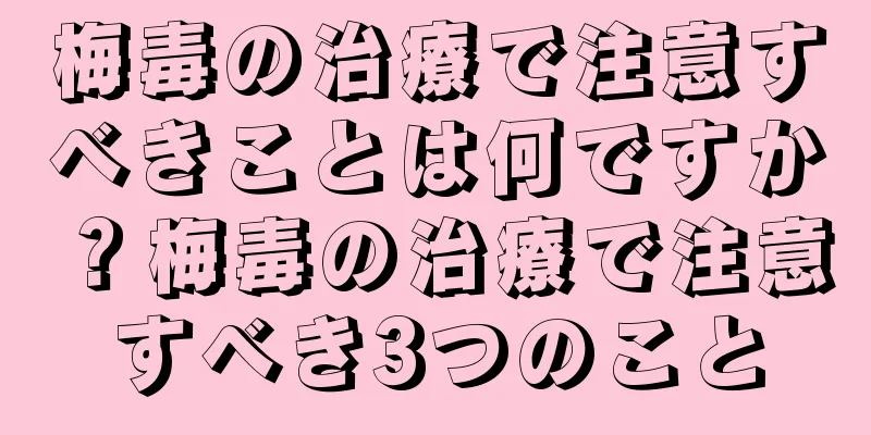 梅毒の治療で注意すべきことは何ですか？梅毒の治療で注意すべき3つのこと