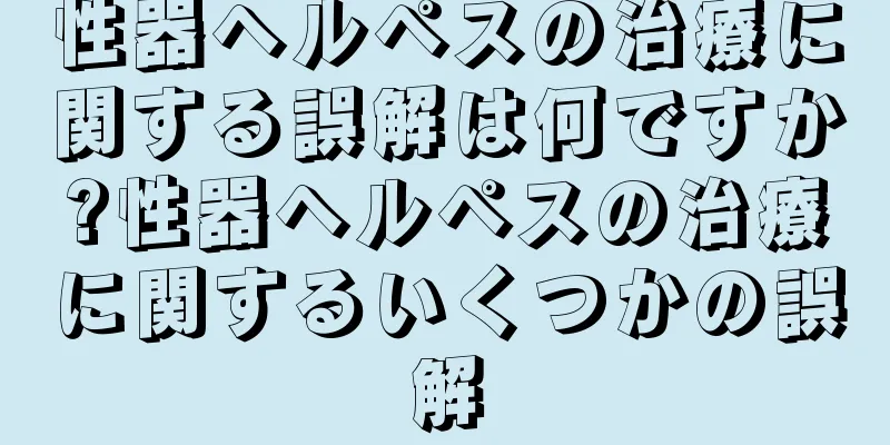 性器ヘルペスの治療に関する誤解は何ですか?性器ヘルペスの治療に関するいくつかの誤解