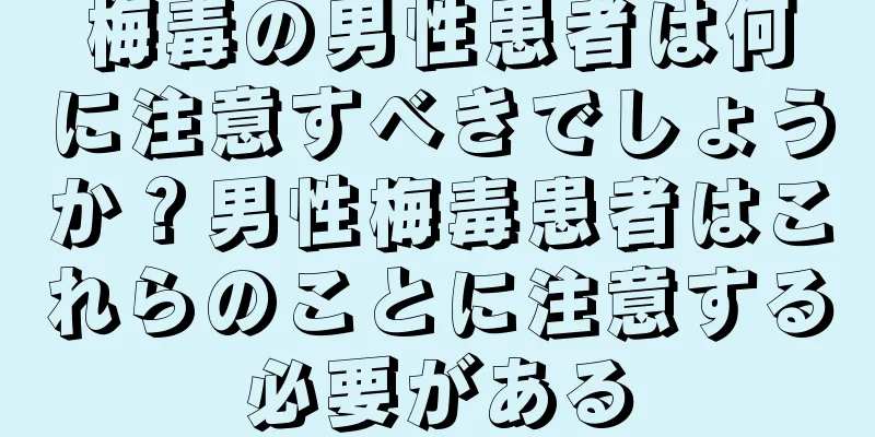 梅毒の男性患者は何に注意すべきでしょうか？男性梅毒患者はこれらのことに注意する必要がある