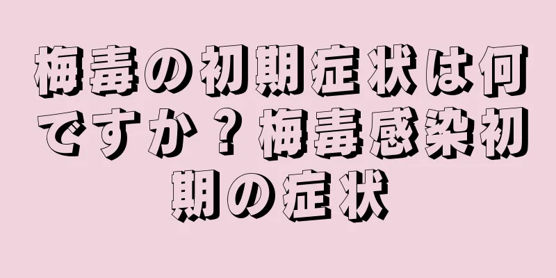 梅毒の初期症状は何ですか？梅毒感染初期の症状