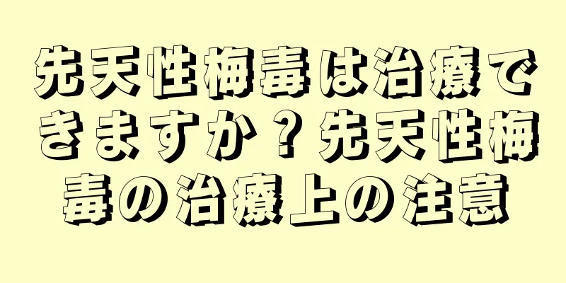先天性梅毒は治療できますか？先天性梅毒の治療上の注意