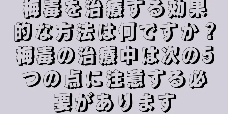 梅毒を治療する効果的な方法は何ですか？梅毒の治療中は次の5つの点に注意する必要があります